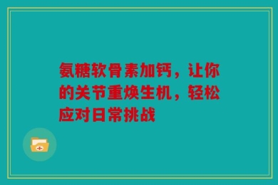 氨糖软骨素加钙，让你的关节重焕生机，轻松应对日常挑战