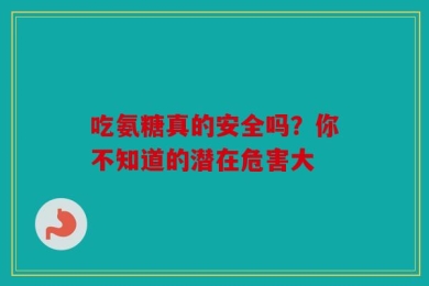 吃氨糖真的安全吗？你不知道的潜在危害大