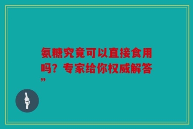 氨糖究竟可以直接食用吗？专家给你权威解答”