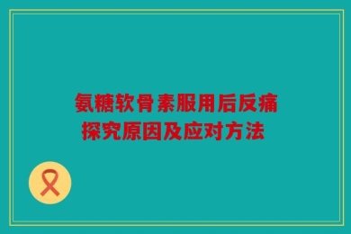 氨糖软骨素服用后反痛 探究原因及应对方法