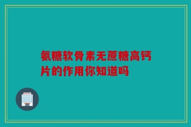 氨糖软骨素无蔗糖高钙片的作用你知道吗