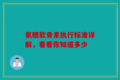 氨糖软骨素执行标准详解，看看你知道多少