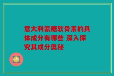 意大利氨糖软骨素的具体成分有哪些 深入探究其成分奥秘