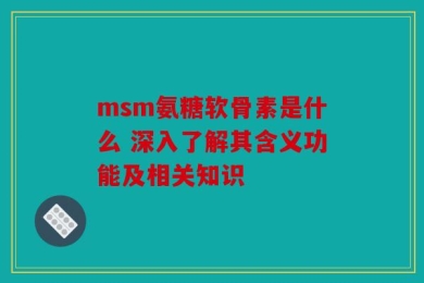 msm氨糖软骨素是什么 深入了解其含义功能及相关知识