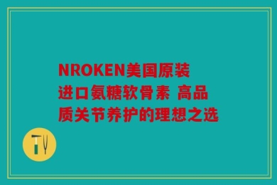 NROKEN美国原装进口氨糖软骨素 高品质关节养护的理想之选
