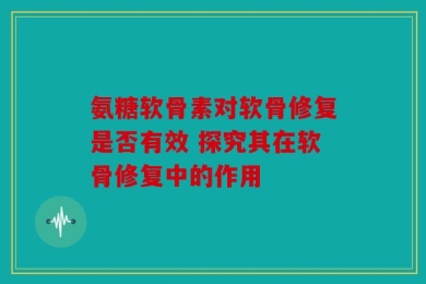 氨糖软骨素对软骨修复是否有效 探究其在软骨修复中的作用