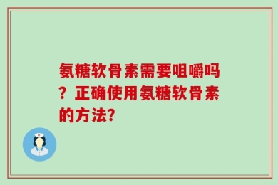 氨糖软骨素需要咀嚼吗？正确使用氨糖软骨素的方法？