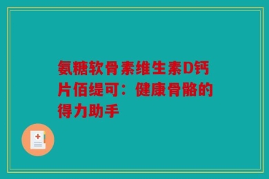 氨糖软骨素维生素D钙片佰缇可：健康骨骼的得力助手