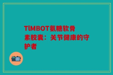 TlMBOT氨糖软骨素胶囊：关节健康的守护者