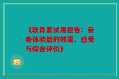《软骨素试用报告：亲身体验后的效果、感受与综合评价》