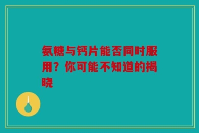 氨糖与钙片能否同时服用？你可能不知道的揭晓
