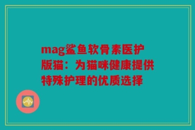 mag鲨鱼软骨素医护版猫：为猫咪健康提供特殊护理的优质选择