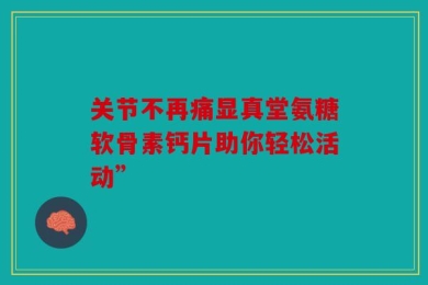 关节不再痛显真堂氨糖软骨素钙片助你轻松活动”