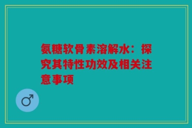 氨糖软骨素溶解水：探究其特性功效及相关注意事项
