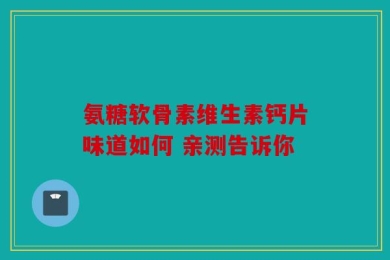 氨糖软骨素维生素钙片味道如何 亲测告诉你