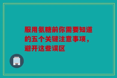服用氨糖前你需要知道的五个关键注意事项，避开这些误区