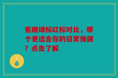 氨糖绿标红标对比，哪个更适合你的日常保健？点击了解