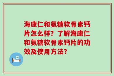 海康仁和氨糖软骨素钙片怎么样？了解海康仁和氨糖软骨素钙片的功效及使用方法？