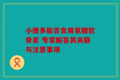 小便多能否食用氨糖软骨素 专家解答其关联与注意事项