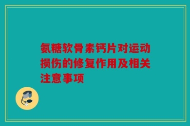 氨糖软骨素钙片对运动损伤的修复作用及相关注意事项