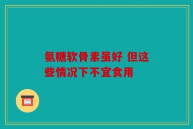 氨糖软骨素虽好 但这些情况下不宜食用