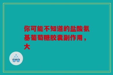 你可能不知道的盐酸氨基葡萄糖胶囊副作用，大