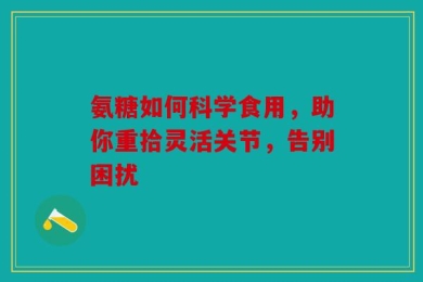 氨糖如何科学食用，助你重拾灵活关节，告别困扰