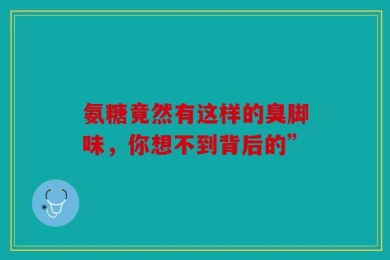 氨糖竟然有这样的臭脚味，你想不到背后的”