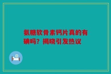 氨糖软骨素钙片真的有碘吗？揭晓引发热议
