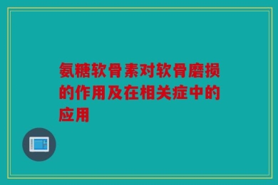 氨糖软骨素对软骨磨损的作用及在相关症中的应用