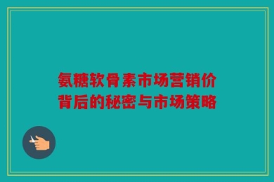 氨糖软骨素市场营销价背后的秘密与市场策略
