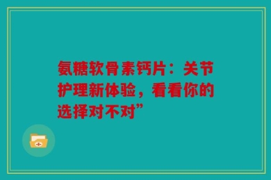 氨糖软骨素钙片：关节护理新体验，看看你的选择对不对”