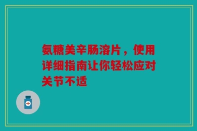 氨糖美辛肠溶片，使用详细指南让你轻松应对关节不适