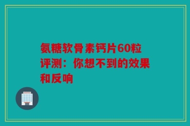 氨糖软骨素钙片60粒评测：你想不到的效果和反响
