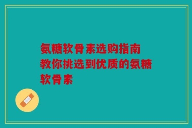 氨糖软骨素选购指南 教你挑选到优质的氨糖软骨素