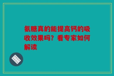 氨糖真的能提高钙的吸收效果吗？看专家如何解读
