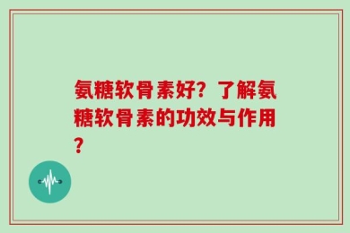 氨糖软骨素好？了解氨糖软骨素的功效与作用？
