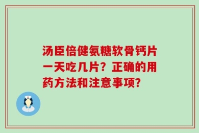 汤臣倍健氨糖软骨钙片一天吃几片？正确的用药方法和注意事项？