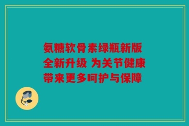 氨糖软骨素绿瓶新版 全新升级 为关节健康带来更多呵护与保障