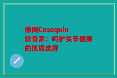 德国Cosequin软骨素：呵护关节健康的优质选择