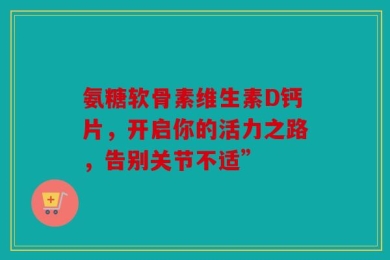 氨糖软骨素维生素D钙片，开启你的活力之路，告别关节不适”