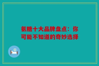 氨糖十大品牌盘点：你可能不知道的奇妙选择