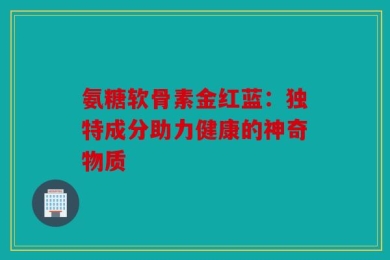 氨糖软骨素金红蓝：独特成分助力健康的神奇物质