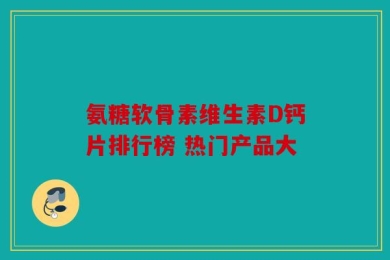氨糖软骨素维生素D钙片排行榜 热门产品大