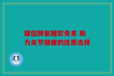 康信牌氨糖软骨素 助力关节健康的优质选择
