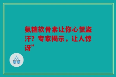 氨糖软骨素让你心慌盗汗？专家揭示，让人惊讶”