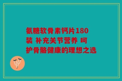 氨糖软骨素钙片180装 补充关节营养 呵护骨骼健康的理想之选