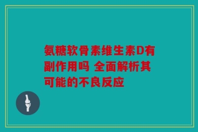 氨糖软骨素维生素D有副作用吗 全面解析其可能的不良反应