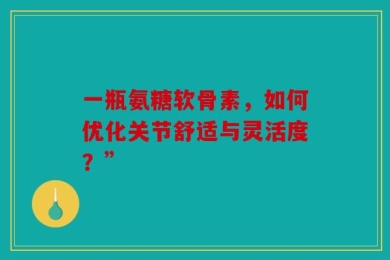 一瓶氨糖软骨素，如何优化关节舒适与灵活度？”
