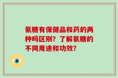 氨糖有保健品和药的两种吗区别？了解氨糖的不同用途和功效？